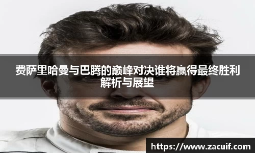 费萨里哈曼与巴腾的巅峰对决谁将赢得最终胜利解析与展望